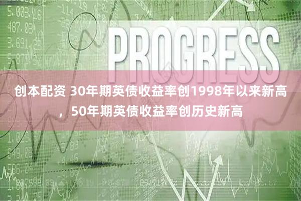 创本配资 30年期英债收益率创1998年以来新高，50年期英债收益率创历史新高