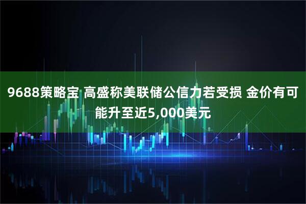 9688策略宝 高盛称美联储公信力若受损 金价有可能升至近5,000美元