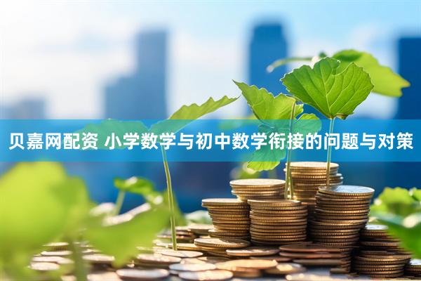 贝嘉网配资 小学数学与初中数学衔接的问题与对策
