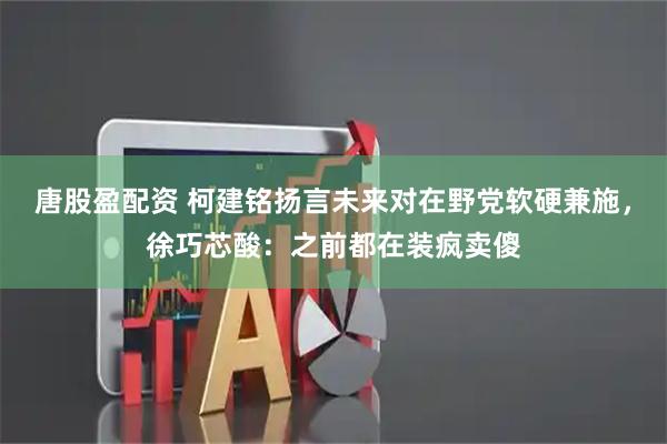 唐股盈配资 柯建铭扬言未来对在野党软硬兼施，徐巧芯酸：之前都在装疯卖傻