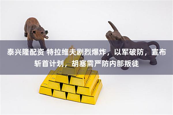 泰兴隆配资 特拉维夫剧烈爆炸，以军破防，宣布斩首计划，胡塞需严防内部叛徒