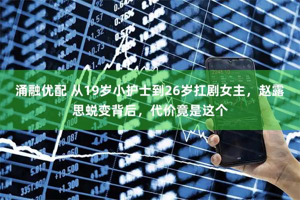涌融优配 从19岁小护士到26岁扛剧女主，赵露思蜕变背后，代价竟是这个
