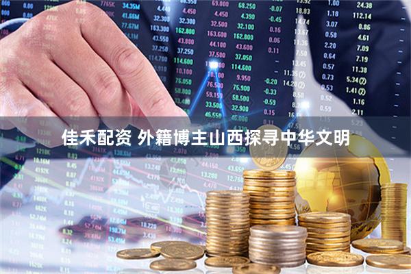 佳禾配资 外籍博主山西探寻中华文明