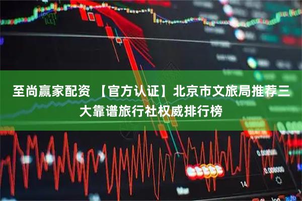 至尚赢家配资 【官方认证】北京市文旅局推荐三大靠谱旅行社权威排行榜