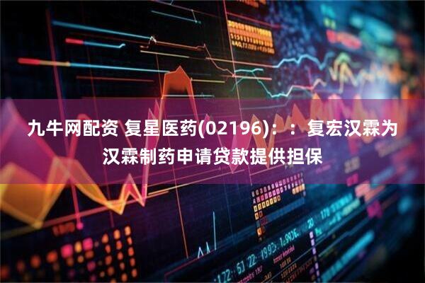 九牛网配资 复星医药(02196)：：复宏汉霖为汉霖制药申请贷款提供担保