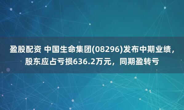 盈股配资 中国生命集团(08296)发布中期业绩，股东应占亏损636.2万元，同期盈转亏