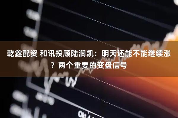 乾鑫配资 和讯投顾陆润凯：明天还能不能继续涨？两个重要的变盘信号