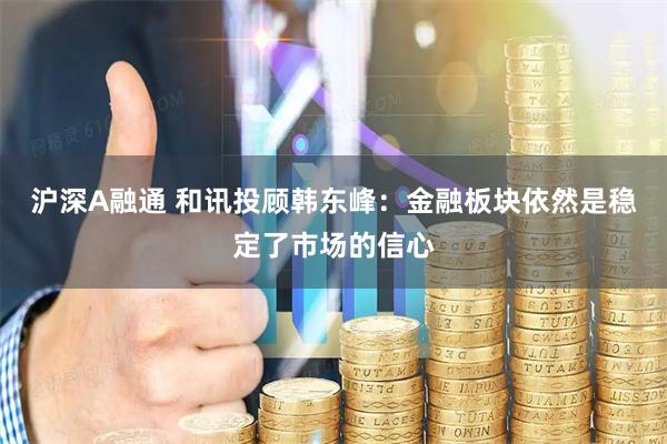 沪深A融通 和讯投顾韩东峰：金融板块依然是稳定了市场的信心
