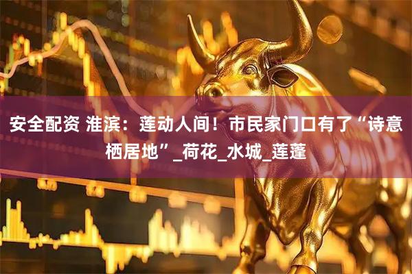 安全配资 淮滨：莲动人间！市民家门口有了“诗意栖居地”_荷花_水城_莲蓬