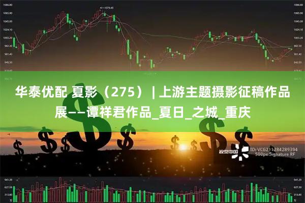 华泰优配 夏影（275） | 上游主题摄影征稿作品展——谭祥君作品_夏日_之城_重庆