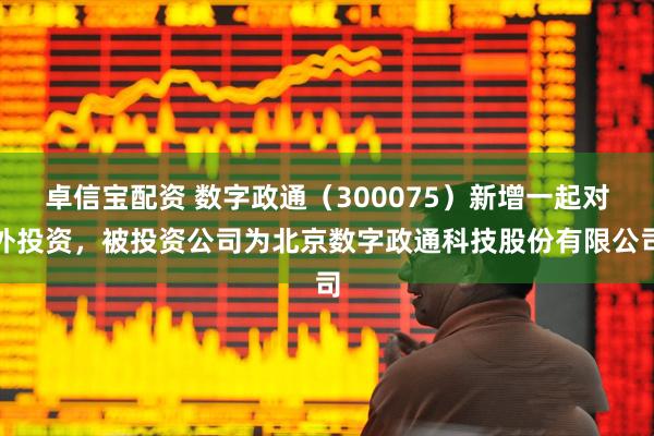 卓信宝配资 数字政通（300075）新增一起对外投资，被投资公司为北京数字政通科技股份有限公司
