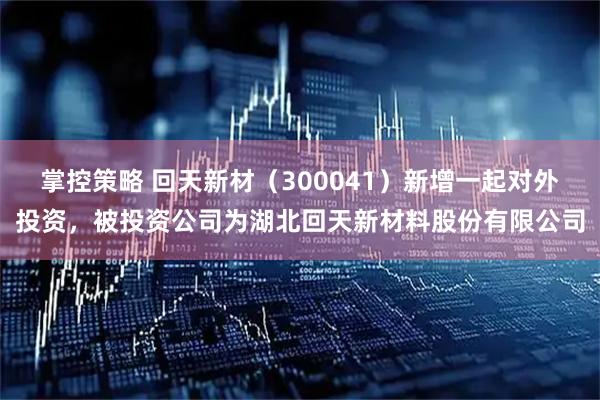 掌控策略 回天新材（300041）新增一起对外投资，被投资公司为湖北回天新材料股份有限公司