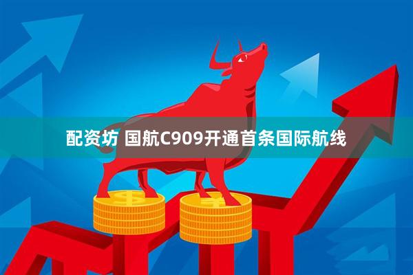 配资坊 国航C909开通首条国际航线