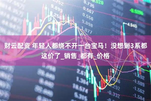 财云配资 年轻人都绕不开一台宝马！没想到3系都这价了_销售_都有_价格