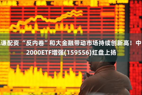 九谦配资 “反内卷”和大金融带动市场持续创新高！中证2000ETF增强(159556)红盘上扬