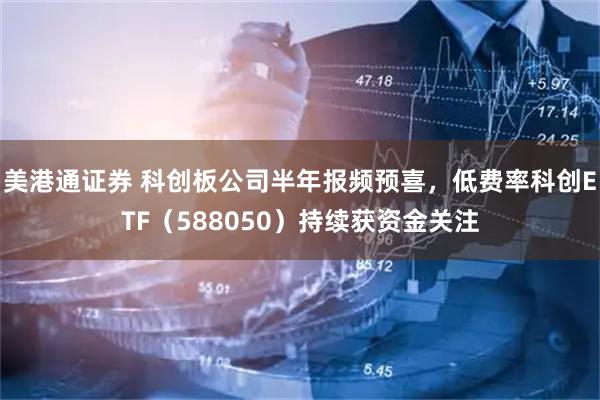 美港通证券 科创板公司半年报频预喜，低费率科创ETF（588050）持续获资金关注