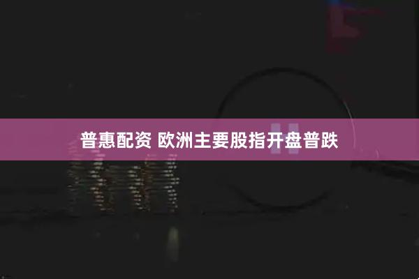 普惠配资 欧洲主要股指开盘普跌