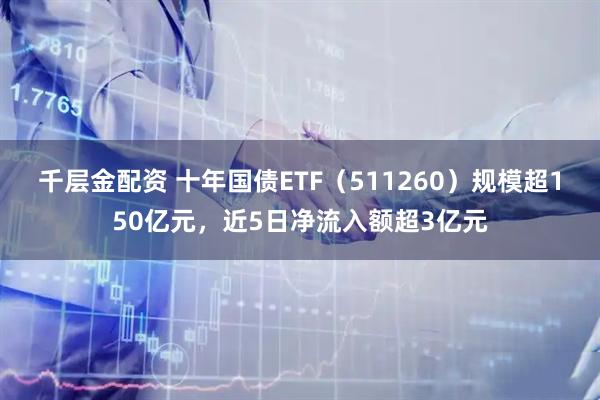 千层金配资 十年国债ETF（511260）规模超150亿元，近5日净流入额超3亿元