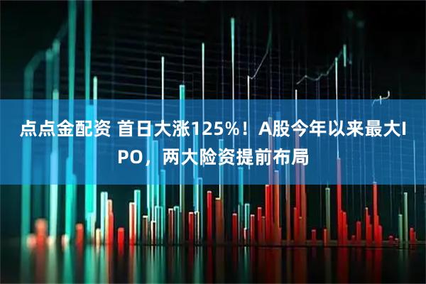 点点金配资 首日大涨125%！A股今年以来最大IPO，两大险资提前布局