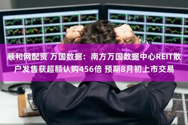 顺和网配资 万国数据：南方万国数据中心REIT散户发售获超额认购456倍 预期8月初上市交易