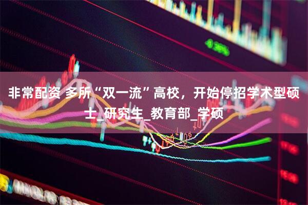 非常配资 多所“双一流”高校，开始停招学术型硕士_研究生_教育部_学硕