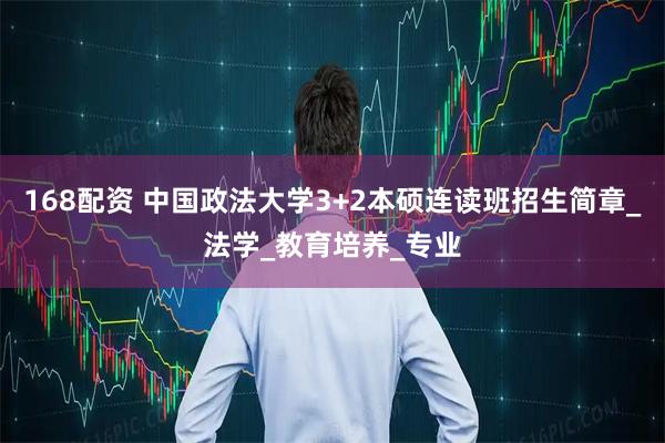 168配资 中国政法大学3+2本硕连读班招生简章_法学_教育培养_专业
