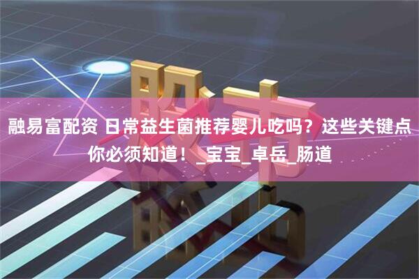 融易富配资 日常益生菌推荐婴儿吃吗？这些关键点你必须知道！_宝宝_卓岳_肠道