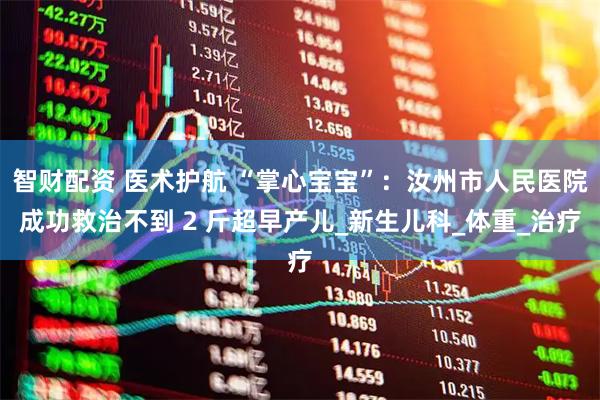 智财配资 医术护航 “掌心宝宝”：汝州市人民医院成功救治不到 2 斤超早产儿_新生儿科_体重_治疗