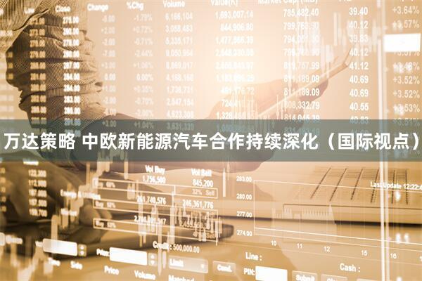 万达策略 中欧新能源汽车合作持续深化（国际视点）
