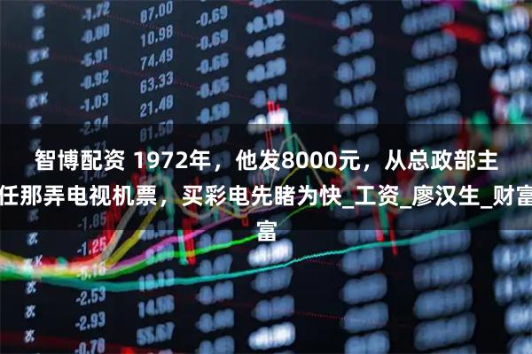 智博配资 1972年，他发8000元，从总政部主任那弄电视机票，买彩电先睹为快_工资_廖汉生_财富