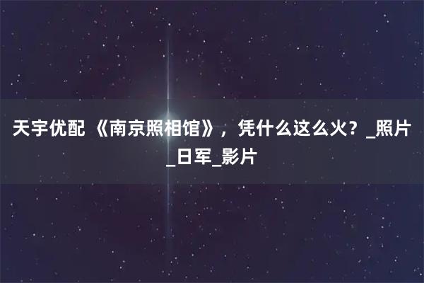 天宇优配 《南京照相馆》，凭什么这么火？_照片_日军_影片