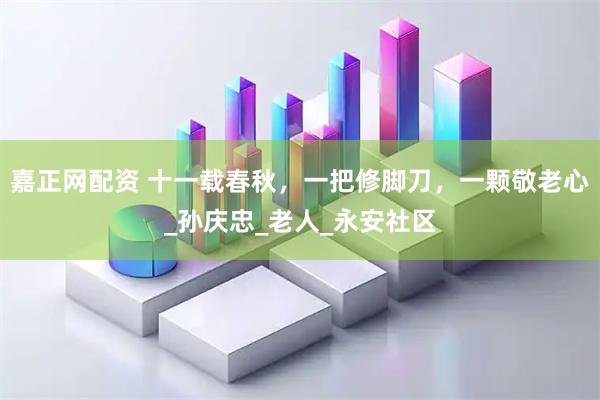 嘉正网配资 十一载春秋，一把修脚刀，一颗敬老心_孙庆忠_老人_永安社区