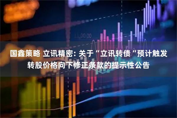 国鑫策略 立讯精密: 关于“立讯转债“预计触发转股价格向下修正条款的提示性公告