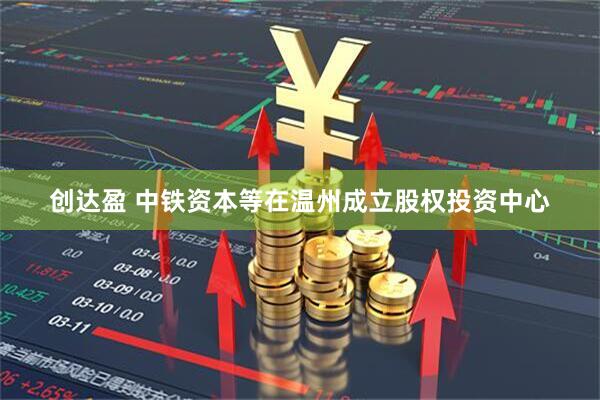 创达盈 中铁资本等在温州成立股权投资中心