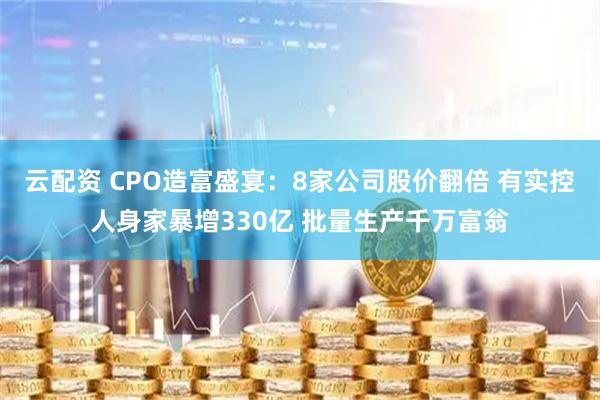 云配资 CPO造富盛宴：8家公司股价翻倍 有实控人身家暴增330亿 批量生产千万富翁