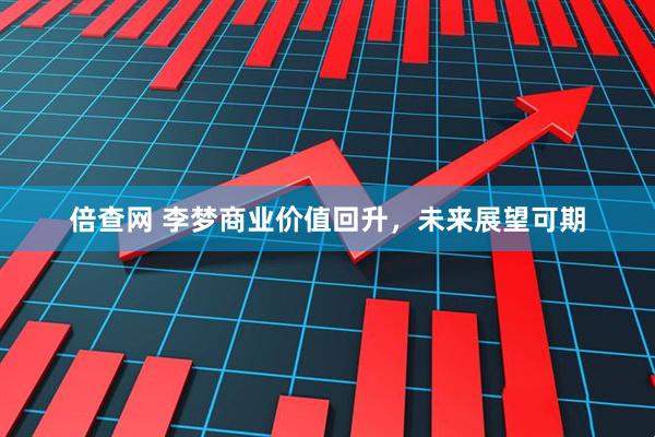 倍查网 李梦商业价值回升，未来展望可期
