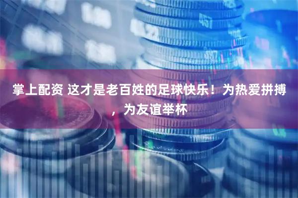 掌上配资 这才是老百姓的足球快乐！为热爱拼搏，为友谊举杯