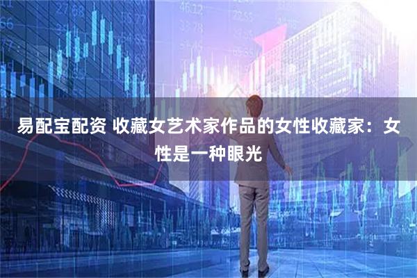 易配宝配资 收藏女艺术家作品的女性收藏家：女性是一种眼光