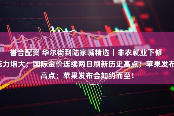 誉合配资 华尔街到陆家嘴精选丨非农就业下修 美联储降息压力增大；国际金价连续两日刷新历史高点；苹果发布会如约而至！