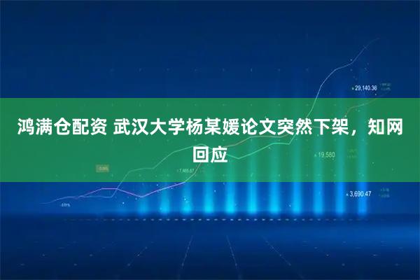 鸿满仓配资 武汉大学杨某媛论文突然下架，知网回应