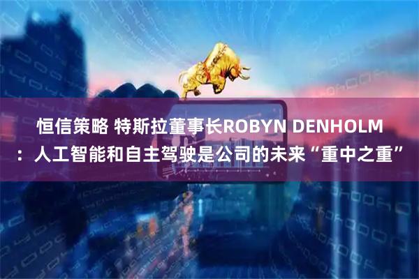 恒信策略 特斯拉董事长ROBYN DENHOLM：人工智能和自主驾驶是公司的未来“重中之重”