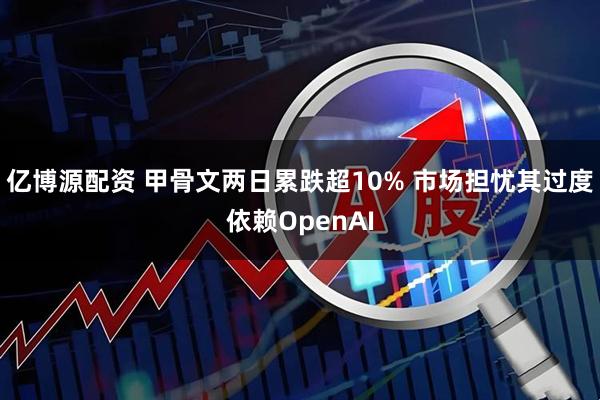 亿博源配资 甲骨文两日累跌超10% 市场担忧其过度依赖OpenAI