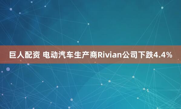 巨人配资 电动汽车生产商Rivian公司下跌4.4%