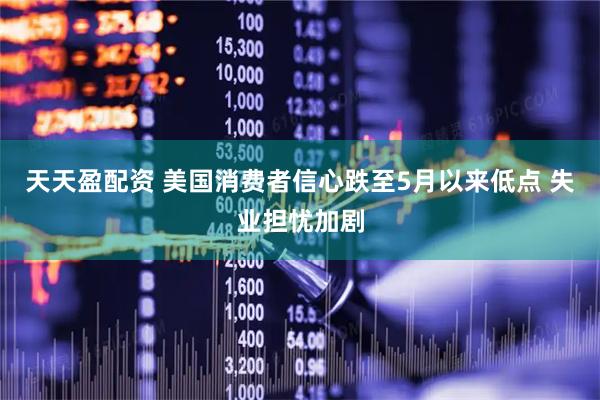 天天盈配资 美国消费者信心跌至5月以来低点 失业担忧加剧
