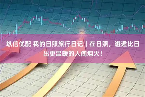 纵信优配 我的日照旅行日记｜在日照，邂逅比日出更温暖的人间烟火！