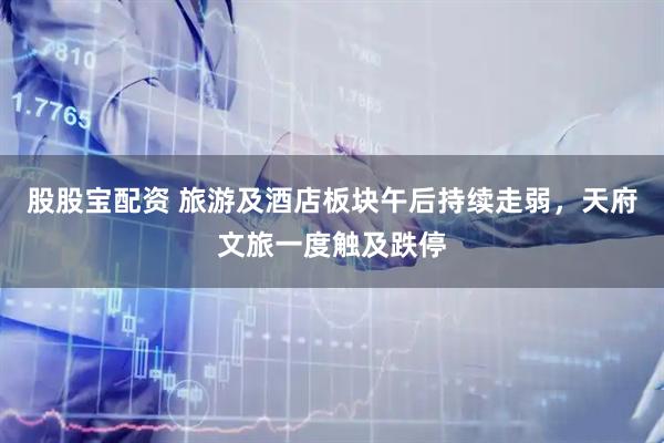 股股宝配资 旅游及酒店板块午后持续走弱，天府文旅一度触及跌停