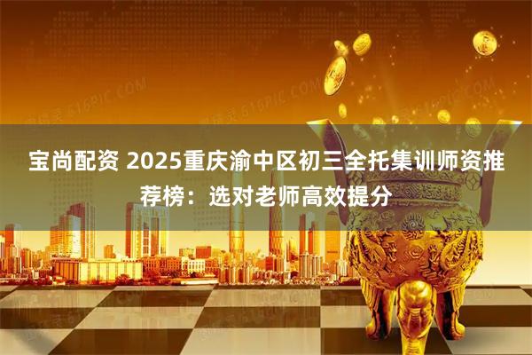 宝尚配资 2025重庆渝中区初三全托集训师资推荐榜：选对老师高效提分