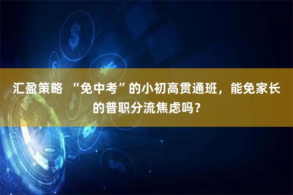 汇盈策略  “免中考”的小初高贯通班，能免家长的普职分流焦虑吗？