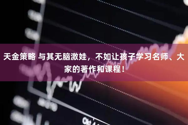 天金策略 与其无脑激娃，不如让孩子学习名师、大家的著作和课程！