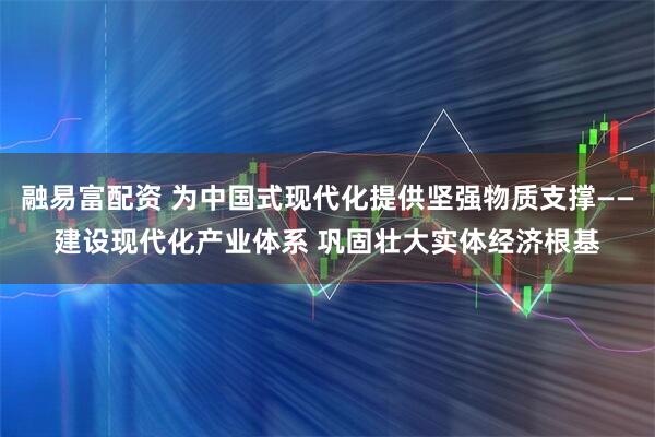 融易富配资 为中国式现代化提供坚强物质支撑——建设现代化产业体系 巩固壮大实体经济根基